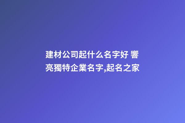 建材公司起什么名字好 響亮獨特企業名字,起名之家-第1張-公司起名-玄機派